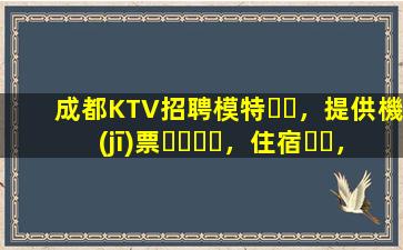 成都KTV招聘模特，提供機(jī)票，住宿，日結(jié)